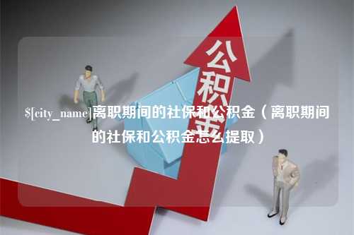 进贤离职期间的社保和公积金（离职期间的社保和公积金怎么提取）