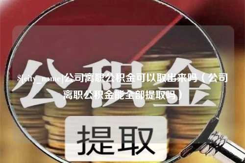 进贤公司离职公积金可以取出来吗（公司离职公积金能全部提取吗）