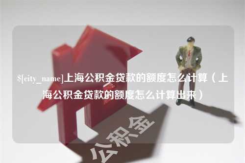 进贤上海公积金贷款的额度怎么计算（上海公积金贷款的额度怎么计算出来）